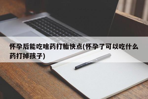 打胎药联系方式怀孕后能吃啥药打胎快点(怀孕了可以吃什么药打掉孩子)