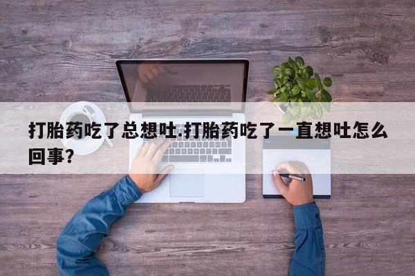 打胎药联系方式打胎药吃了总想吐.打胎药吃了一直想吐怎么回事？