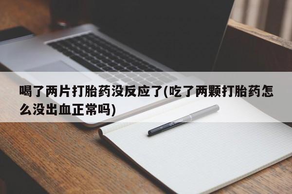 打胎药联系方式喝了两片打胎药没反应了(吃了两颗打胎药怎么没出血正常吗)