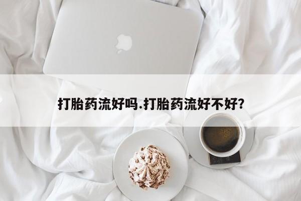 打胎药联系方式打胎药流好吗.打胎药流好不好？