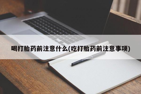 打胎药联系方式喝打胎药前注意什么(吃打胎药前注意事项)