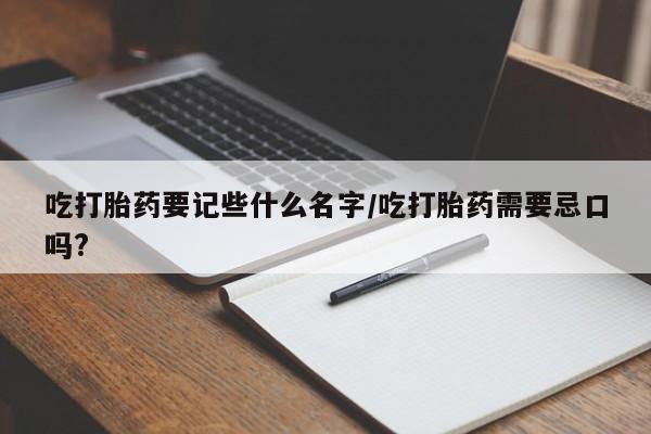 打胎药联系方式吃打胎药要记些什么名字/吃打胎药需要忌口吗?