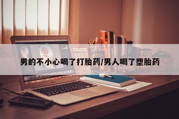 打胎药联系方式男的不小心喝了打胎药/男人喝了堕胎药
