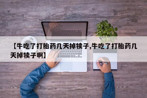 打胎药联系方式【牛吃了打胎药几天掉犊子,牛吃了打胎药几天掉犊子啊】