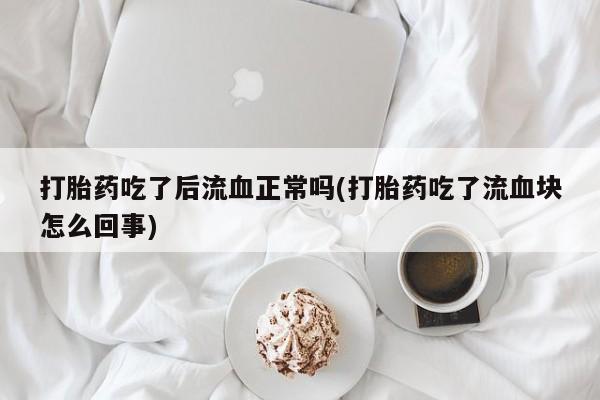 打胎药联系方式打胎药吃了后流血正常吗(打胎药吃了流血块怎么回事)