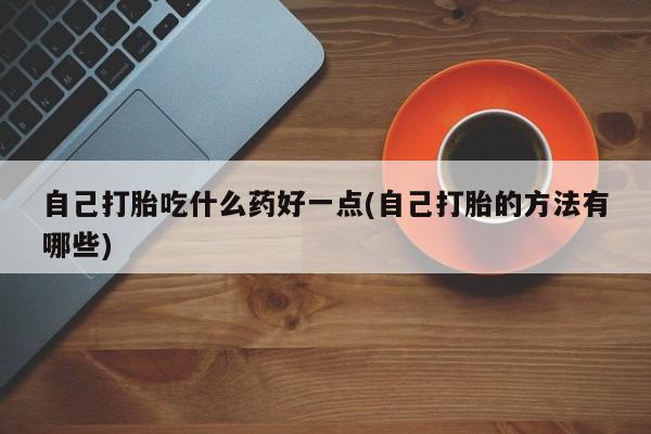 打胎药联系方式自己打胎吃什么药好一点(自己打胎的方法有哪些)