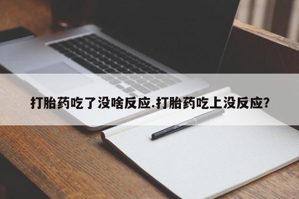 打胎药联系方式打胎药吃了没啥反应.打胎药吃上没反应？