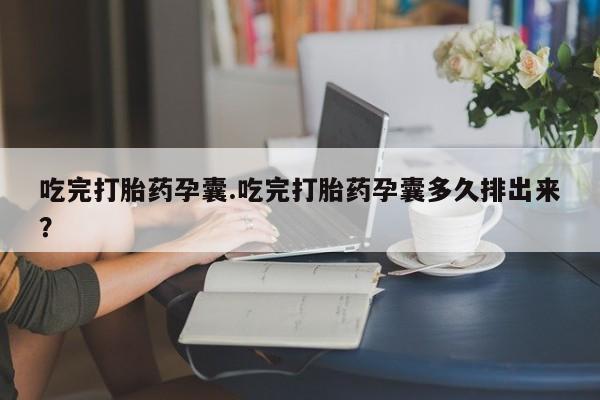 打胎药联系方式吃完打胎药孕囊.吃完打胎药孕囊多久排出来？