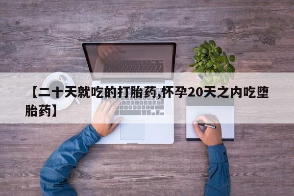 打胎药联系方式【二十天就吃的打胎药,怀孕20天之内吃堕胎药】