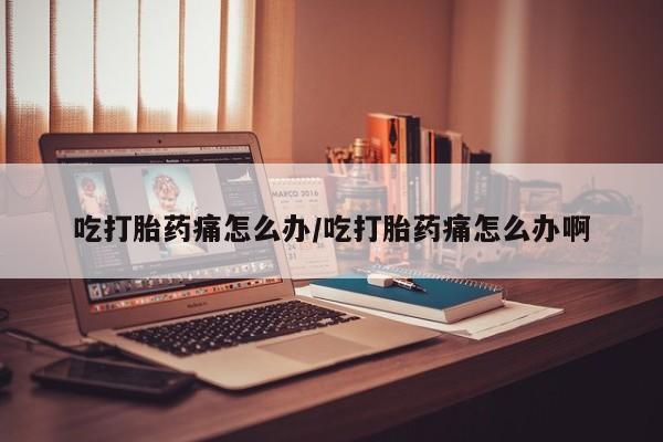 打胎药联系方式吃打胎药痛怎么办/吃打胎药痛怎么办啊