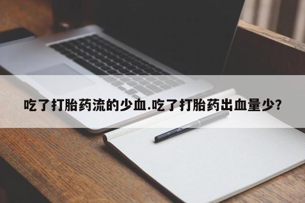 打胎药联系方式吃了打胎药流的少血.吃了打胎药出血量少？