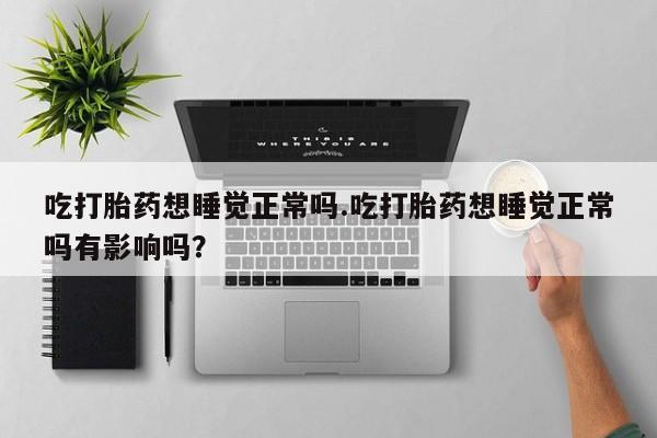打胎药联系方式吃打胎药想睡觉正常吗.吃打胎药想睡觉正常吗有影响吗？