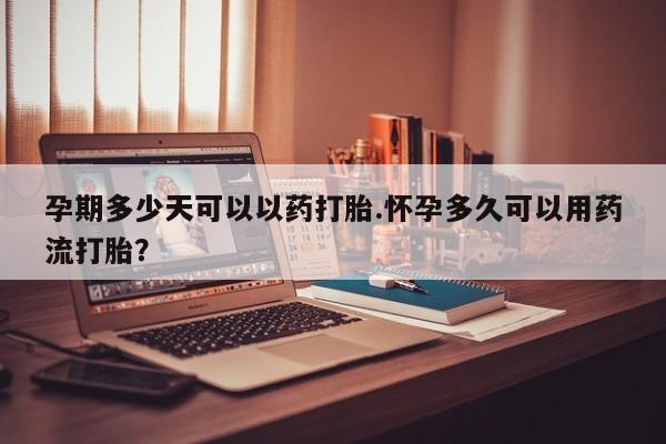 打胎药联系方式孕期多少天可以以药打胎.怀孕多久可以用药流打胎？