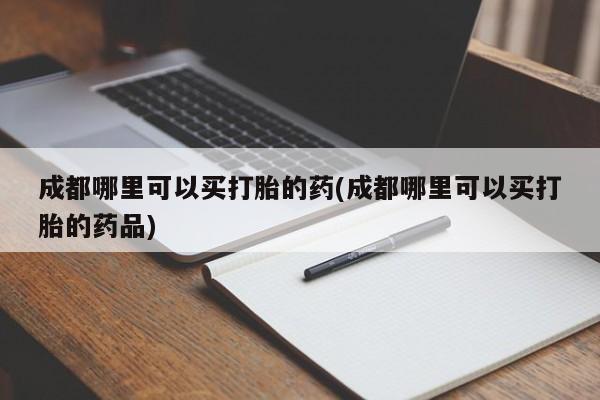 打胎药联系方式成都哪里可以买打胎的药(成都哪里可以买打胎的药品)