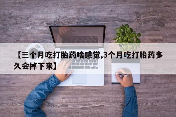 打胎药联系方式【三个月吃打胎药啥感觉,3个月吃打胎药多久会掉下来】