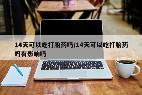 打胎药联系方式14天可以吃打胎药吗/14天可以吃打胎药吗有影响吗