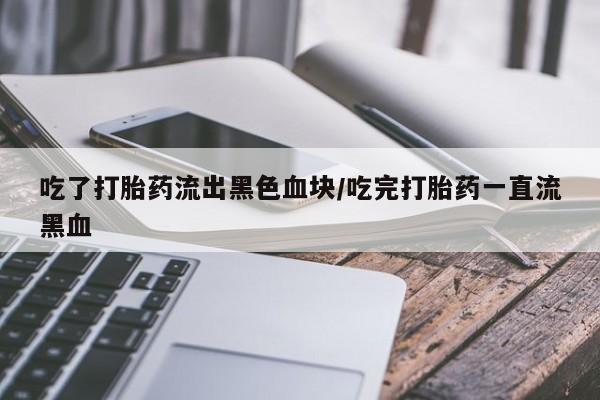 打胎药联系方式吃了打胎药流出黑色血块/吃完打胎药一直流黑血
