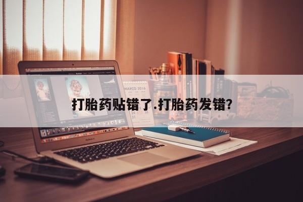 打胎药联系方式打胎药贴错了.打胎药发错？