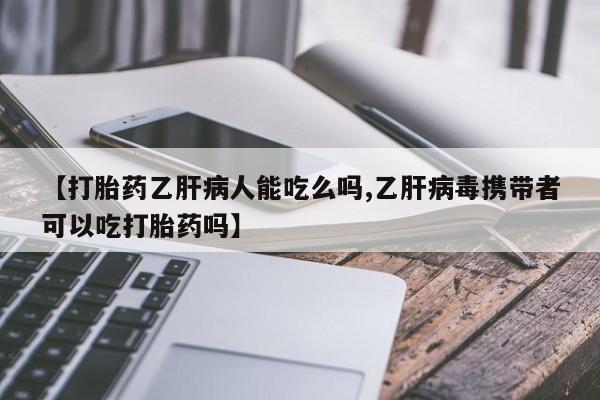 打胎药联系方式【打胎药乙肝病人能吃么吗,乙肝病毒携带者可以吃打胎药吗】