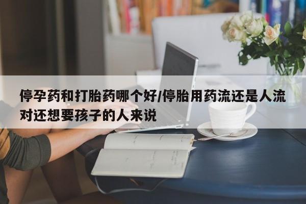 打胎药联系方式停孕药和打胎药哪个好/停胎用药流还是人流对还想要孩子的人来说
