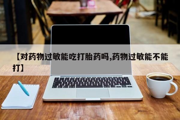 打胎药联系方式【对药物过敏能吃打胎药吗,药物过敏能不能打】
