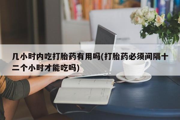 打胎药联系方式几小时内吃打胎药有用吗(打胎药必须间隔十二个小时才能吃吗)