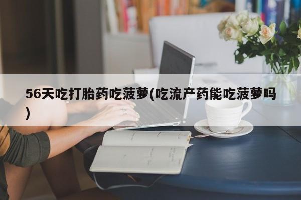 打胎药联系方式56天吃打胎药吃菠萝(吃流产药能吃菠萝吗)