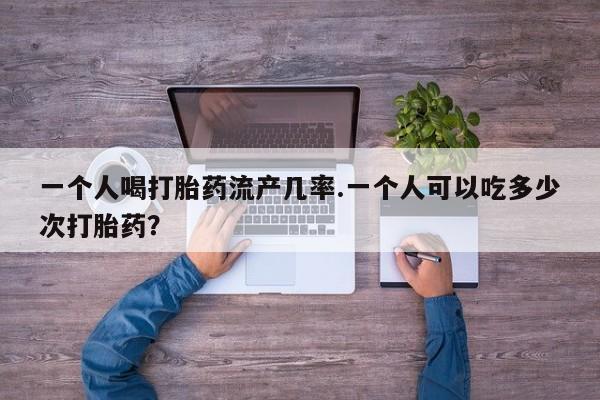打胎药联系方式一个人喝打胎药流产几率.一个人可以吃多少次打胎药？