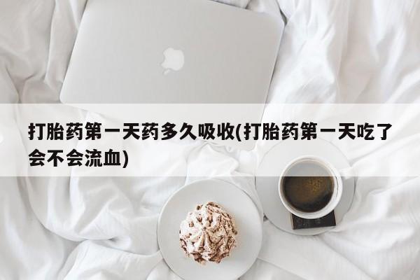 打胎药联系方式打胎药第一天药多久吸收(打胎药第一天吃了会不会流血)