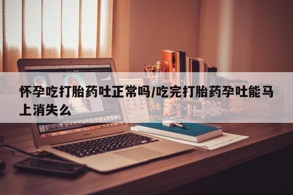 打胎药联系方式怀孕吃打胎药吐正常吗/吃完打胎药孕吐能马上消失么