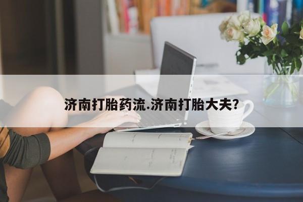 打胎药联系方式济南打胎药流.济南打胎大夫？