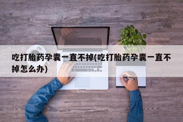 打胎药联系方式吃打胎药孕囊一直不掉(吃打胎药孕囊一直不掉怎么办)