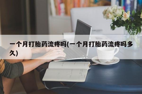 打胎药联系方式一个月打胎药流疼吗(一个月打胎药流疼吗多久)