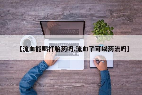 打胎药联系方式【流血能喝打胎药吗,流血了可以药流吗】
