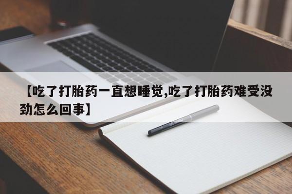 打胎药联系方式【吃了打胎药一直想睡觉,吃了打胎药难受没劲怎么回事】