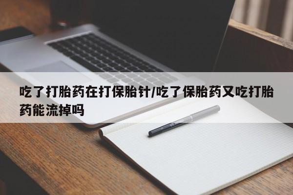打胎药联系方式吃了打胎药在打保胎针/吃了保胎药又吃打胎药能流掉吗