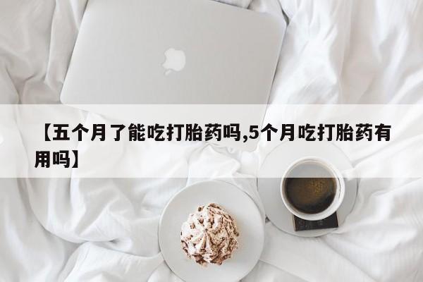 打胎药联系方式【五个月了能吃打胎药吗,5个月吃打胎药有用吗】