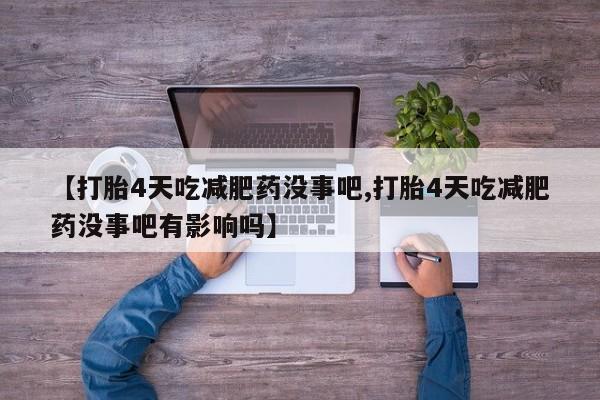 打胎药联系方式【打胎4天吃减肥药没事吧,打胎4天吃减肥药没事吧有影响吗】