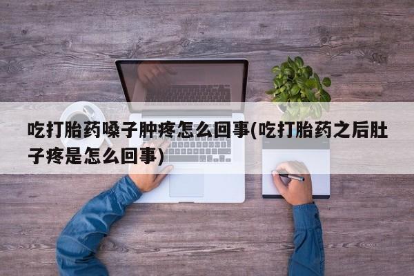 打胎药联系方式吃打胎药嗓子肿疼怎么回事(吃打胎药之后肚子疼是怎么回事)
