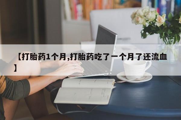 打胎药联系方式【打胎药1个月,打胎药吃了一个月了还流血】