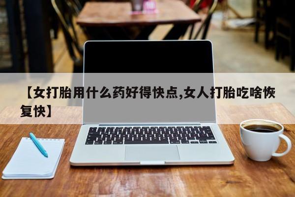 打胎药联系方式【女打胎用什么药好得快点,女人打胎吃啥恢复快】