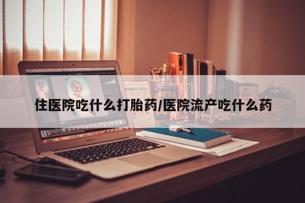 打胎药联系方式住医院吃什么打胎药/医院流产吃什么药
