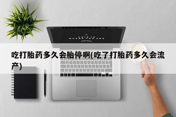 打胎药联系方式吃打胎药多久会胎停啊(吃了打胎药多久会流产)
