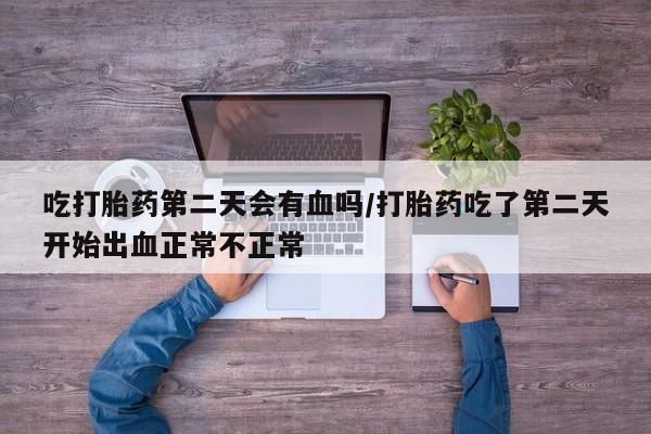 打胎药联系方式吃打胎药第二天会有血吗/打胎药吃了第二天开始出血正常不正常