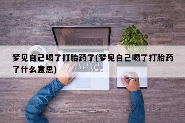 打胎药联系方式梦见自己喝了打胎药了(梦见自己喝了打胎药了什么意思)