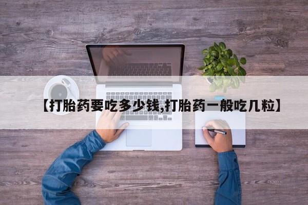 打胎药联系方式【打胎药要吃多少钱,打胎药一般吃几粒】