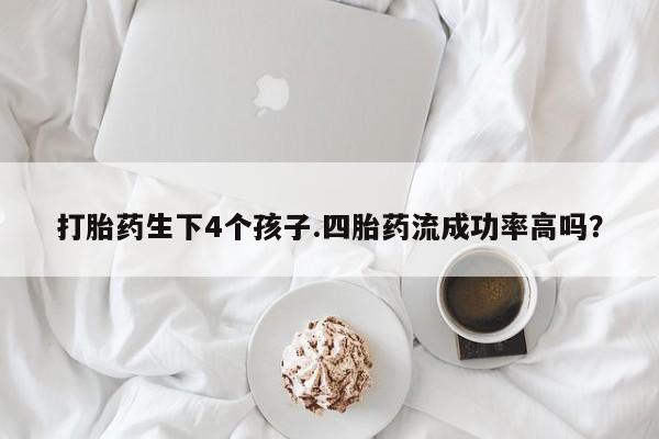 打胎药联系方式打胎药生下4个孩子.四胎药流成功率高吗？