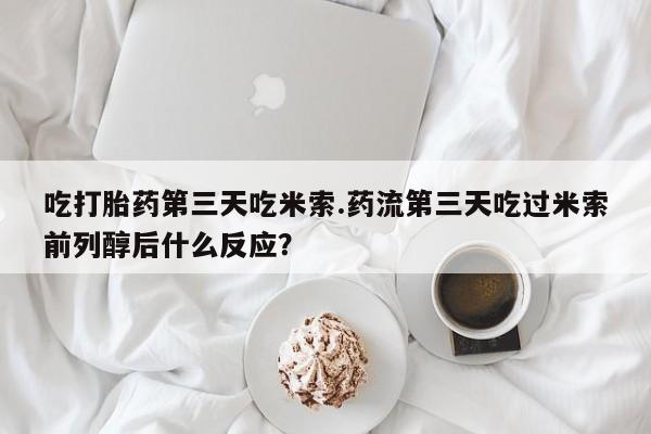 打胎药联系方式吃打胎药第三天吃米索.药流第三天吃过米索前列醇后什么反应？