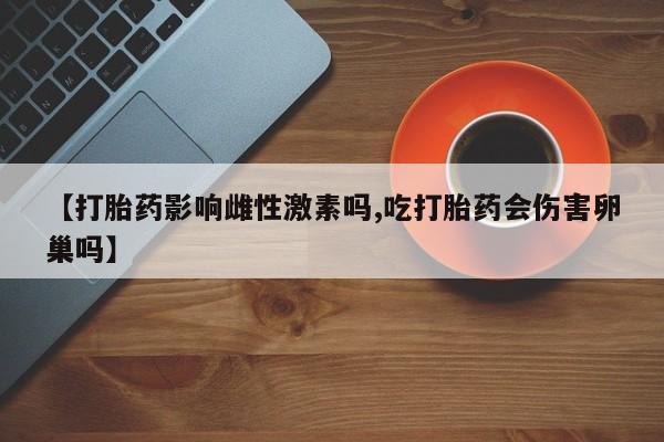 打胎药联系方式【打胎药影响雌性激素吗,吃打胎药会伤害卵巢吗】