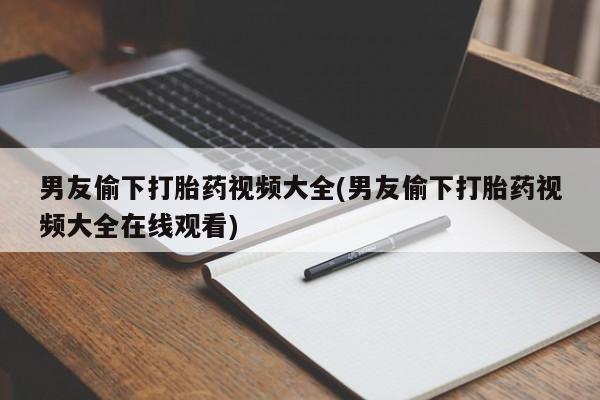 打胎药联系方式男友偷下打胎药视频大全(男友偷下打胎药视频大全在线观看)
